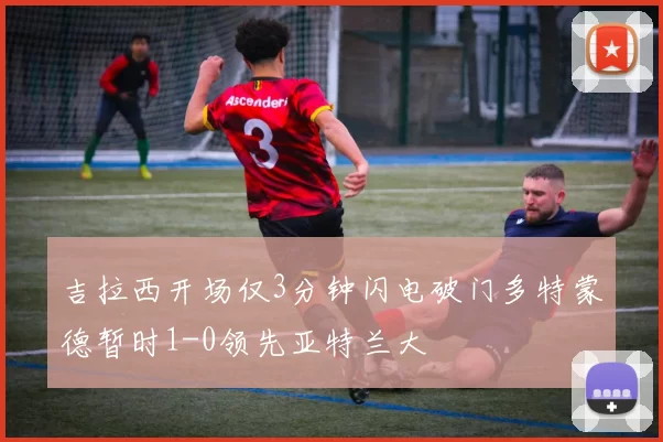 吉拉西开场仅3分钟闪电破门多特蒙德暂时1-0领先亚特兰大