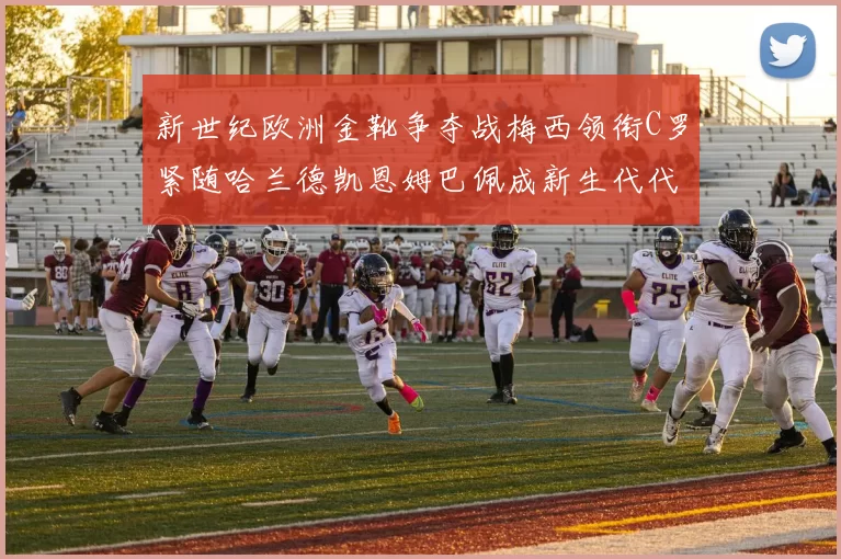 新世纪欧洲金靴争夺战梅西领衔C罗紧随哈兰德凯恩姆巴佩成新生代代表