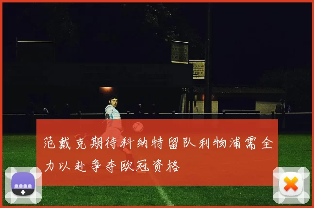 范戴克期待科纳特留队利物浦需全力以赴争夺欧冠资格
