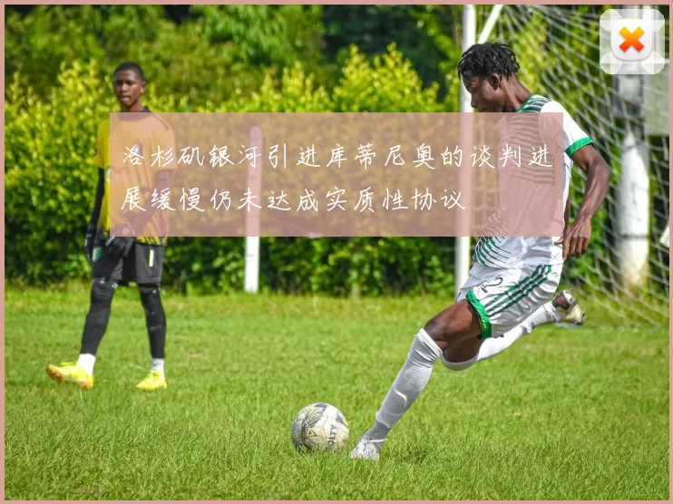 洛杉矶银河引进库蒂尼奥的谈判进展缓慢仍未达成实质性协议