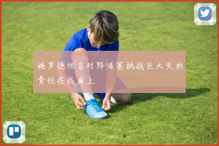 施罗德坦言对阵活塞挑战巨大失利责任在我肩上