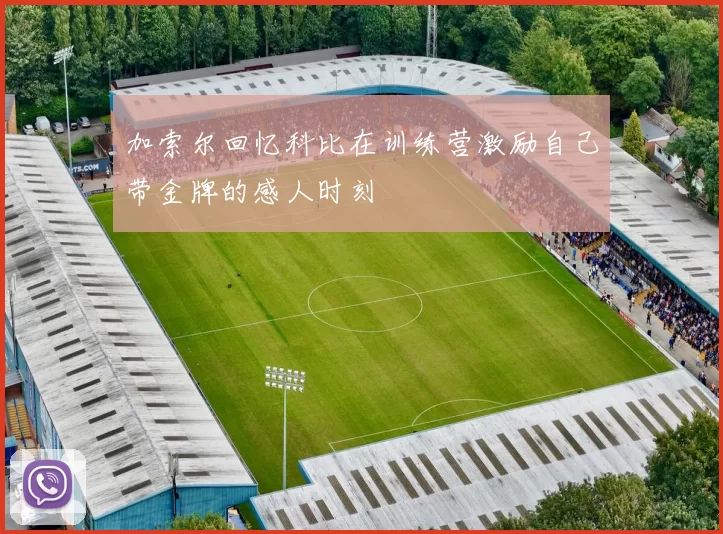 加索尔回忆科比在训练营激励自己带金牌的感人时刻