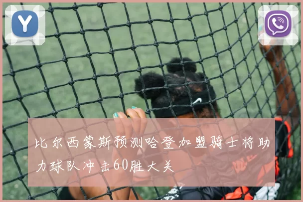 比尔西蒙斯预测哈登加盟骑士将助力球队冲击60胜大关