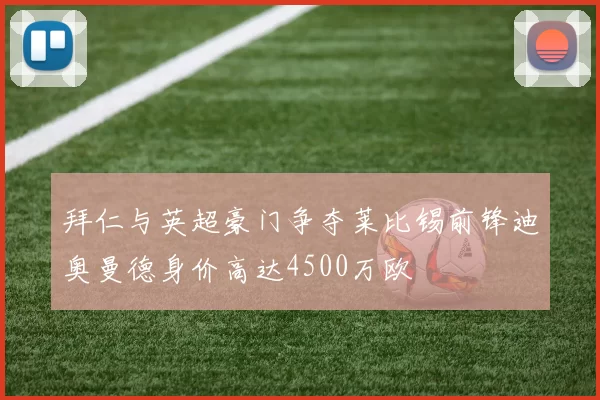 拜仁与英超豪门争夺莱比锡前锋迪奥曼德身价高达4500万欧