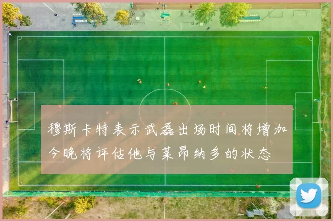穆斯卡特表示武磊出场时间将增加今晚将评估他与莱昂纳多的状态
