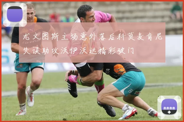 尤文图斯主场意外落后科莫麦肯尼失误助攻沃伊沃达精彩破门
