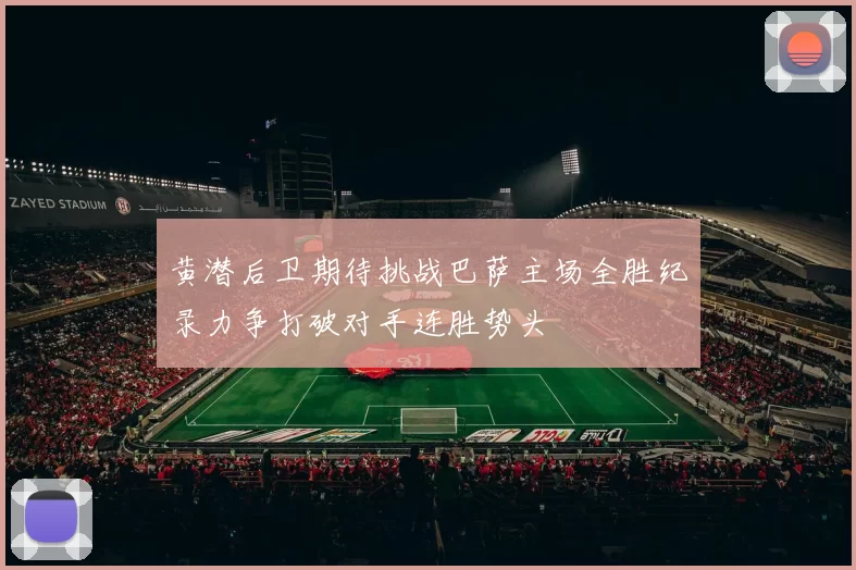 黄潜后卫期待挑战巴萨主场全胜纪录力争打破对手连胜势头