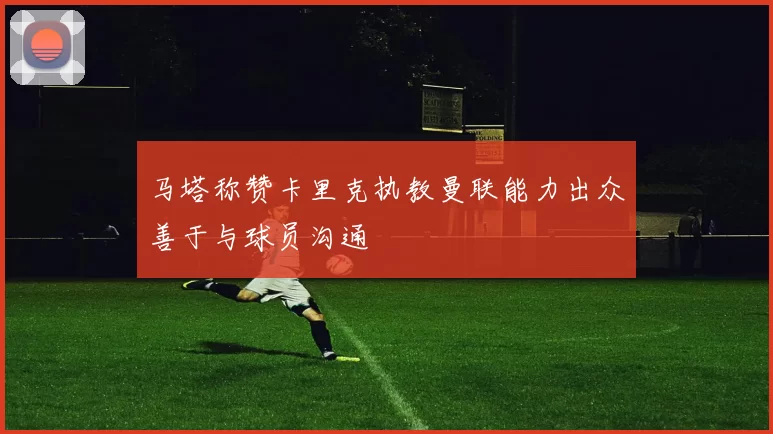 马塔称赞卡里克执教曼联能力出众善于与球员沟通