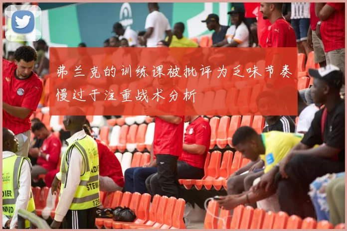 弗兰克的训练课被批评为乏味节奏慢过于注重战术分析