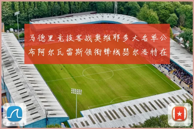 马德里竞技客战奥维耶多大名单公布阿尔瓦雷斯领衔锋线瑟尔洛特在列