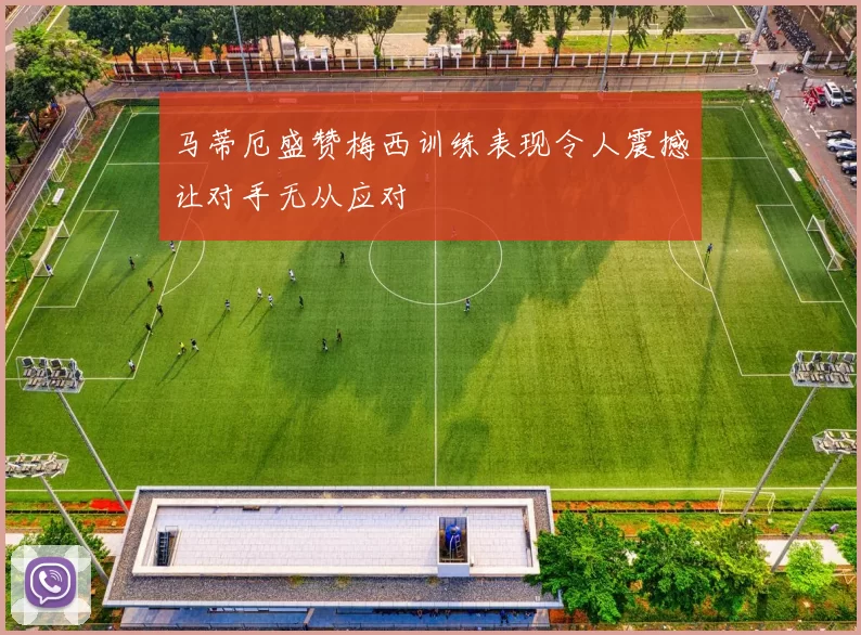 马蒂厄盛赞梅西训练表现令人震撼让对手无从应对