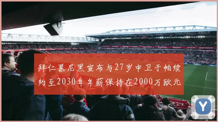 拜仁慕尼黑宣布与27岁中卫于帕续约至2030年年薪保持在2000万欧元不变