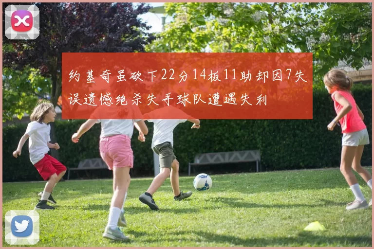 约基奇虽砍下22分14板11助却因7失误遗憾绝杀失手球队遭遇失利