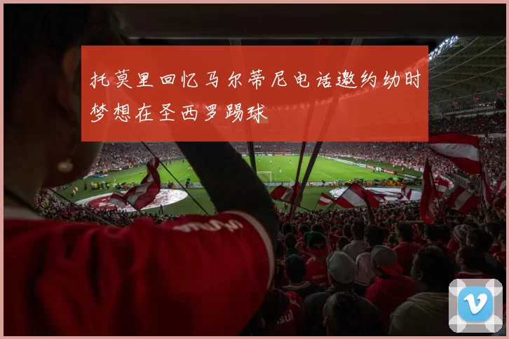 托莫里回忆马尔蒂尼电话邀约幼时梦想在圣西罗踢球