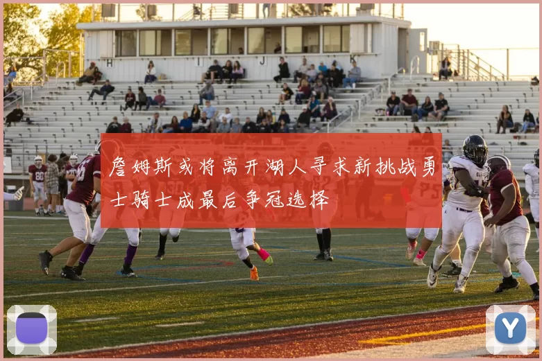 詹姆斯或将离开湖人寻求新挑战勇士骑士成最后争冠选择