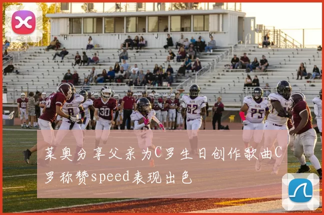 莱奥分享父亲为C罗生日创作歌曲C罗称赞speed表现出色