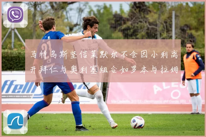 马特乌斯坚信莱默尔不会因小利离开拜仁与奥利塞组合如罗本与拉姆