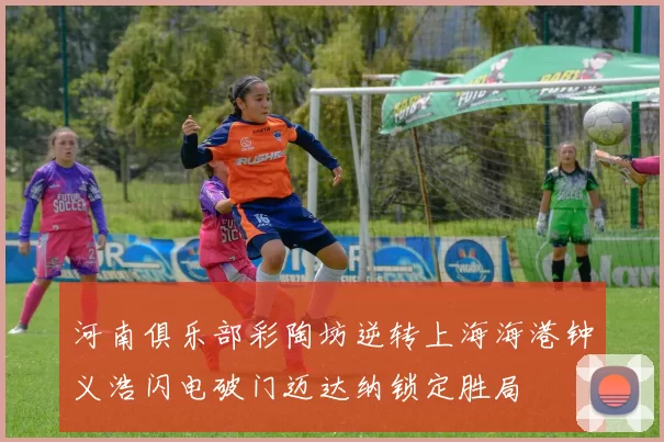 河南俱乐部彩陶坊逆转上海海港钟义浩闪电破门迈达纳锁定胜局
