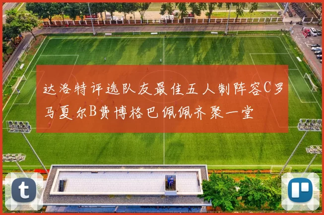 达洛特评选队友最佳五人制阵容C罗马夏尔B费博格巴佩佩齐聚一堂