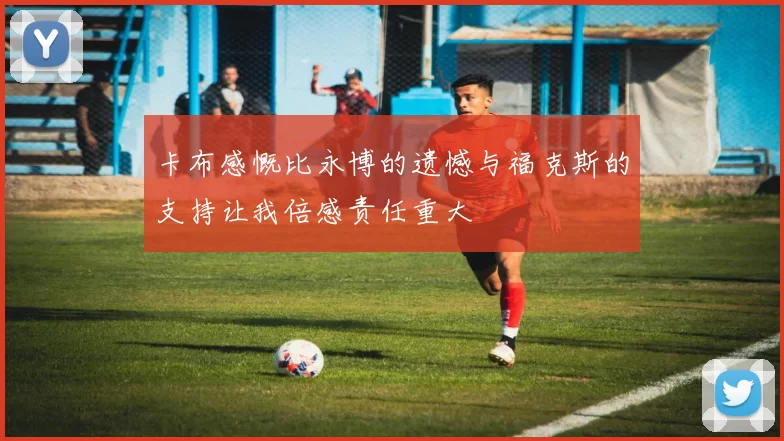 卡布感慨比永博的遗憾与福克斯的支持让我倍感责任重大