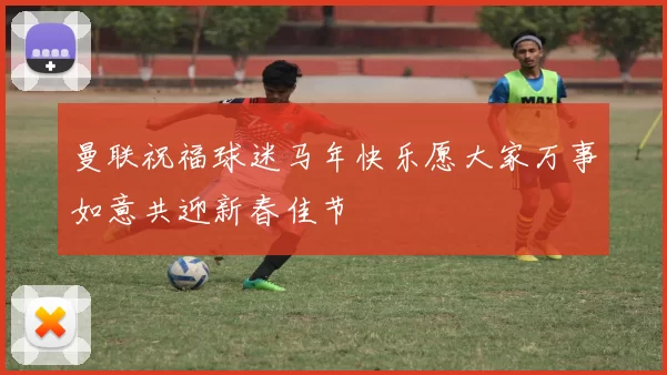 曼联祝福球迷马年快乐愿大家万事如意共迎新春佳节
