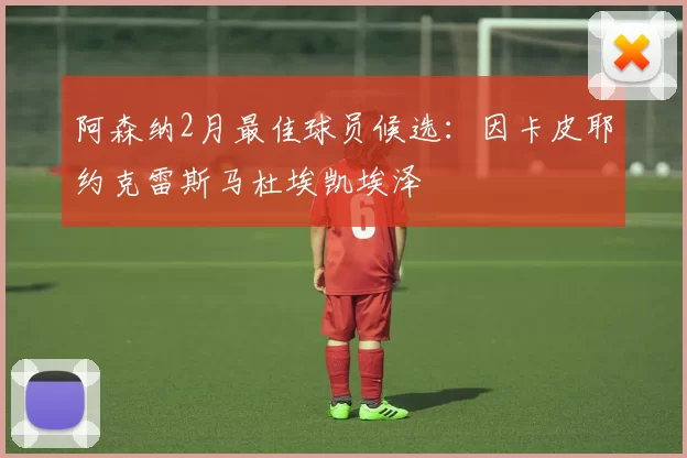 阿森纳2月最佳球员候选：因卡皮耶约克雷斯马杜埃凯埃泽