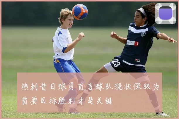 热刺昔日球员直言球队现状保级为首要目标胜利才是关键