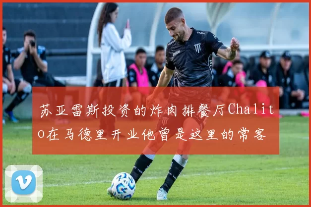 苏亚雷斯投资的炸肉排餐厅Chalito在马德里开业他曾是这里的常客