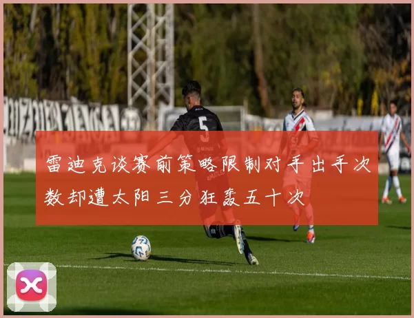 雷迪克谈赛前策略限制对手出手次数却遭太阳三分狂轰五十次