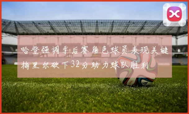 哈登强调季后赛角色球员表现关键梅里尔砍下32分助力球队胜利