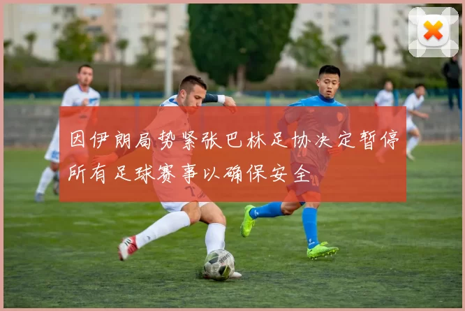 因伊朗局势紧张巴林足协决定暂停所有足球赛事以确保安全