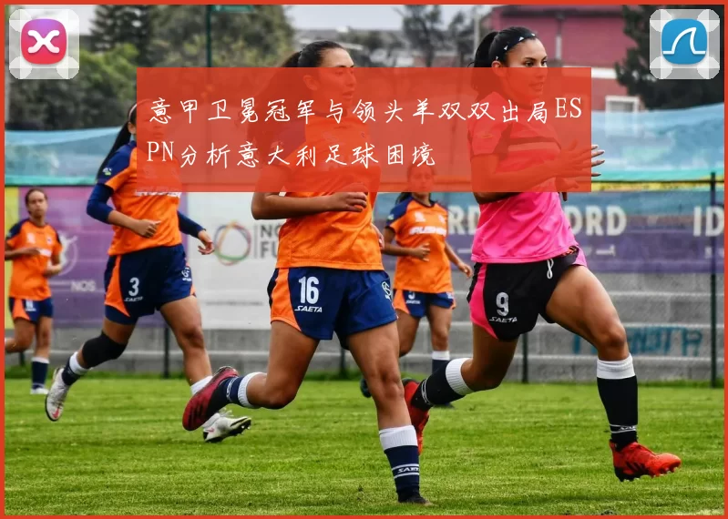 意甲卫冕冠军与领头羊双双出局ESPN分析意大利足球困境