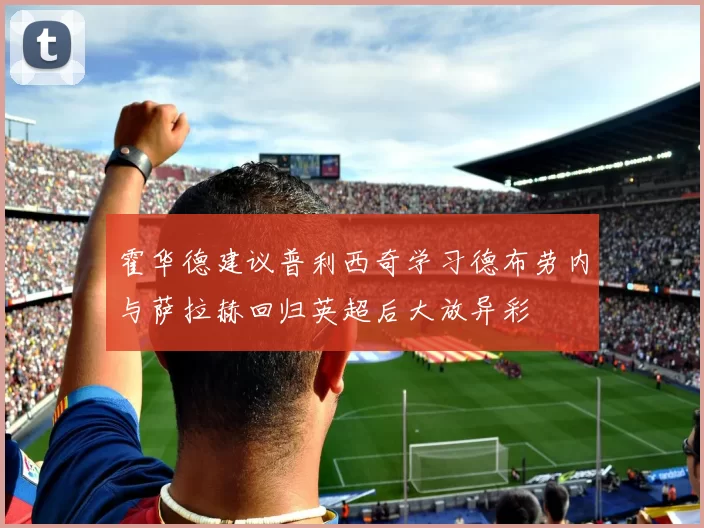 霍华德建议普利西奇学习德布劳内与萨拉赫回归英超后大放异彩