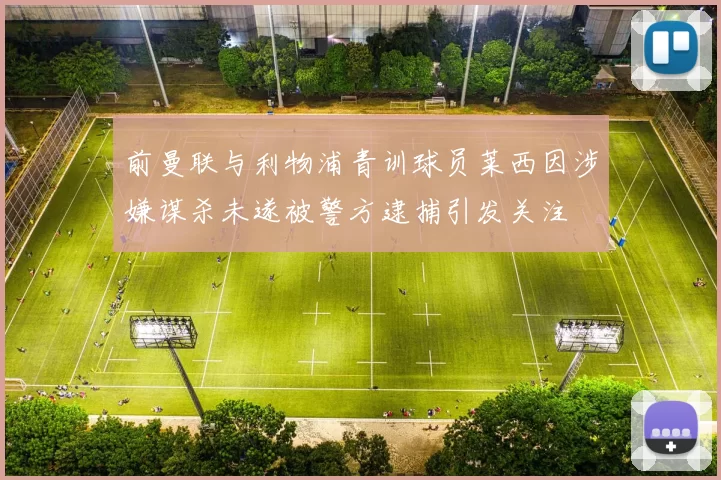 前曼联与利物浦青训球员莱西因涉嫌谋杀未遂被警方逮捕引发关注