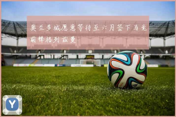 奥兰多城愿意等待至六月签下马竞前锋格列兹曼