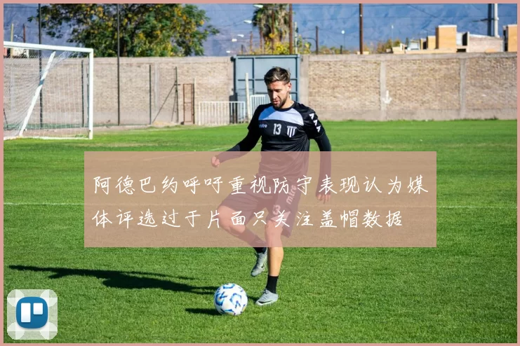 阿德巴约呼吁重视防守表现认为媒体评选过于片面只关注盖帽数据