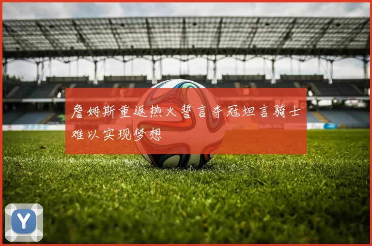 詹姆斯重返热火誓言夺冠坦言骑士难以实现梦想