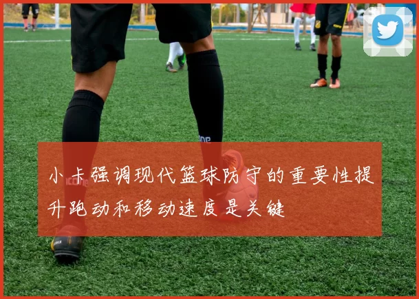 小卡强调现代篮球防守的重要性提升跑动和移动速度是关键