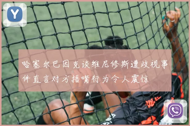 哈塞尔巴因克谈维尼修斯遭歧视事件直言对方捂嘴行为令人震惊