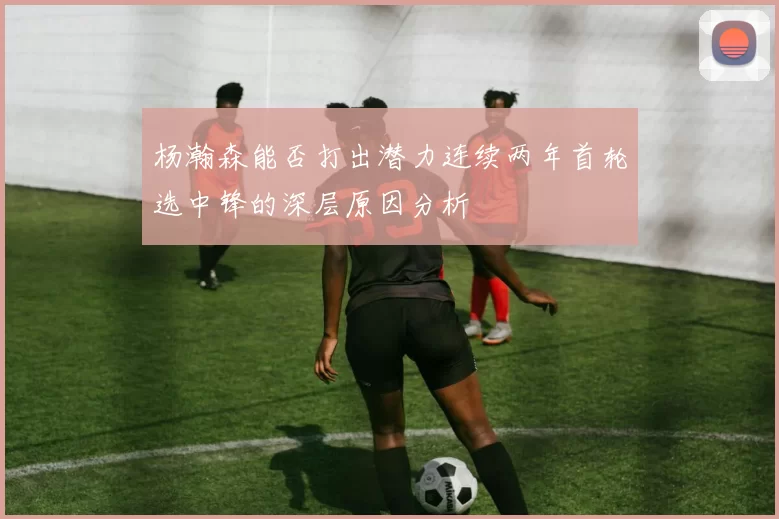 杨瀚森能否打出潜力连续两年首轮选中锋的深层原因分析